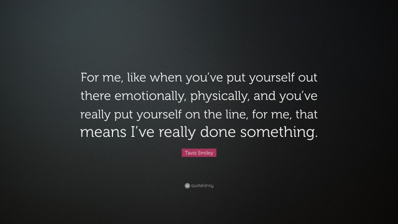 Tavis Smiley Quote: “For me, like when you’ve put yourself out there emotionally, physically, and you’ve really put yourself on the line, for me, that means I’ve really done something.”