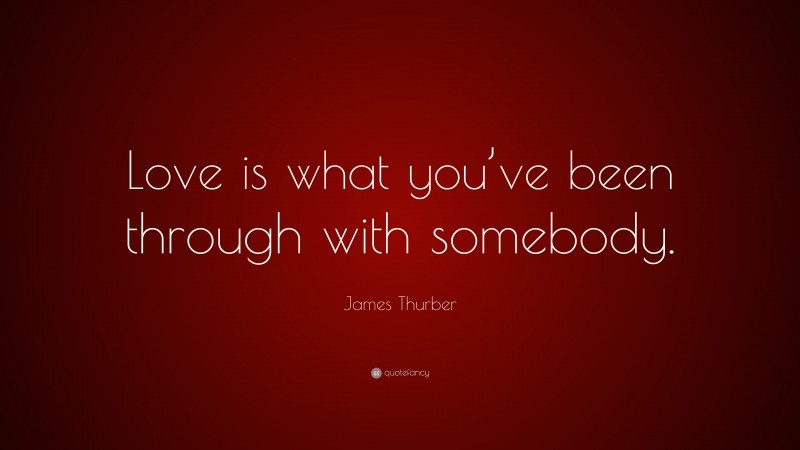 James Thurber Quote: “Love is what you’ve been through with somebody.”