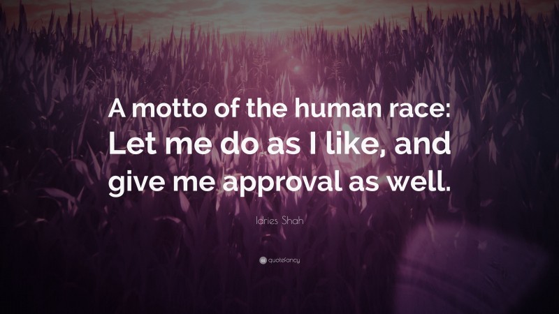 Idries Shah Quote: “A motto of the human race: Let me do as I like, and give me approval as well.”