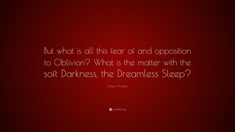 James Thurber Quote: “But what is all this fear of and opposition to Oblivion? What is the matter with the soft Darkness, the Dreamless Sleep?”