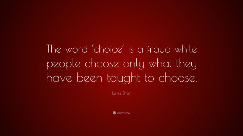 Idries Shah Quote: “The word ‘choice’ is a fraud while people choose only what they have been taught to choose.”