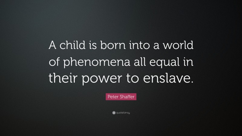 Peter Shaffer Quote: “A child is born into a world of phenomena all equal in their power to enslave.”
