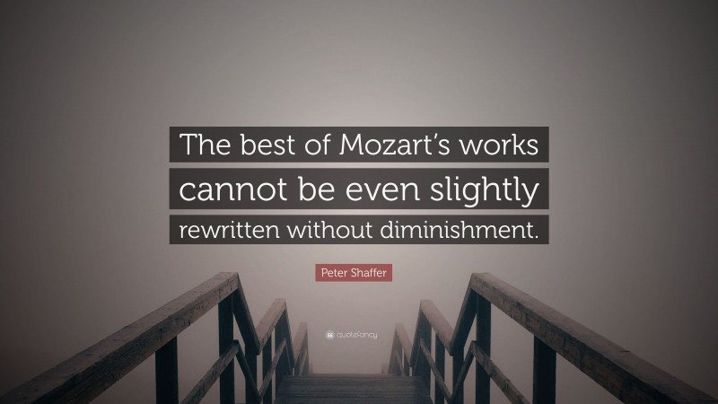 Peter Shaffer Quote: “The best of Mozart’s works cannot be even slightly rewritten without diminishment.”
