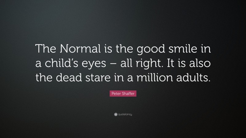 Peter Shaffer Quote: “The Normal is the good smile in a child’s eyes – all right. It is also the dead stare in a million adults.”