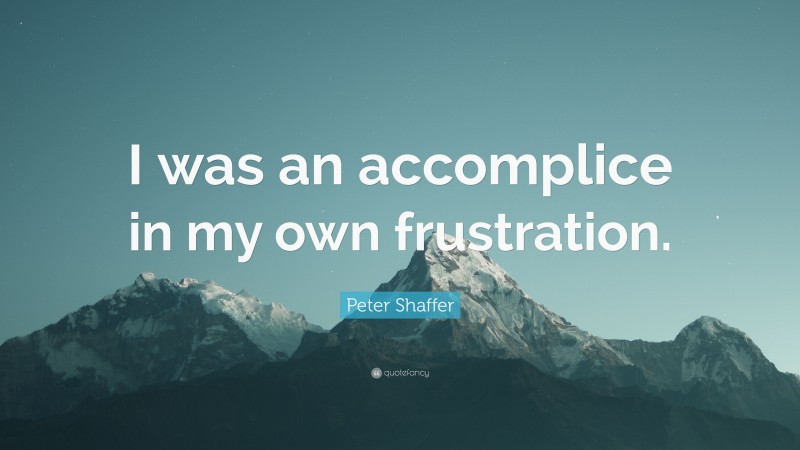 Peter Shaffer Quote: “I was an accomplice in my own frustration.”