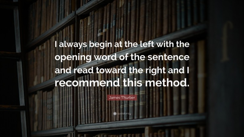 James Thurber Quote: “I always begin at the left with the opening word of the sentence and read toward the right and I recommend this method.”