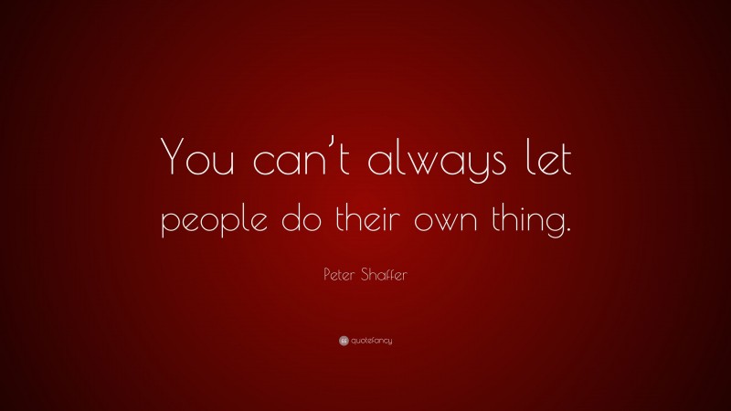 Peter Shaffer Quote: “You can’t always let people do their own thing.”