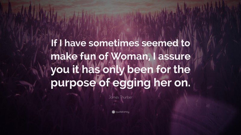 James Thurber Quote: “If I have sometimes seemed to make fun of Woman, I assure you it has only been for the purpose of egging her on.”