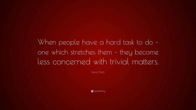 Idries Shah Quote: “When people have a hard task to do – one which stretches them – they become less concerned with trivial matters.”