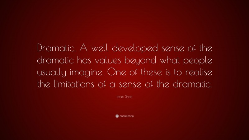 Idries Shah Quote: “Dramatic. A well developed sense of the dramatic has values beyond what people usually imagine. One of these is to realise the limitations of a sense of the dramatic.”