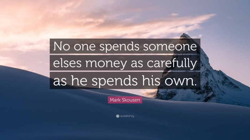 Mark Skousen Quote: “No one spends someone elses money as carefully as he spends his own.”