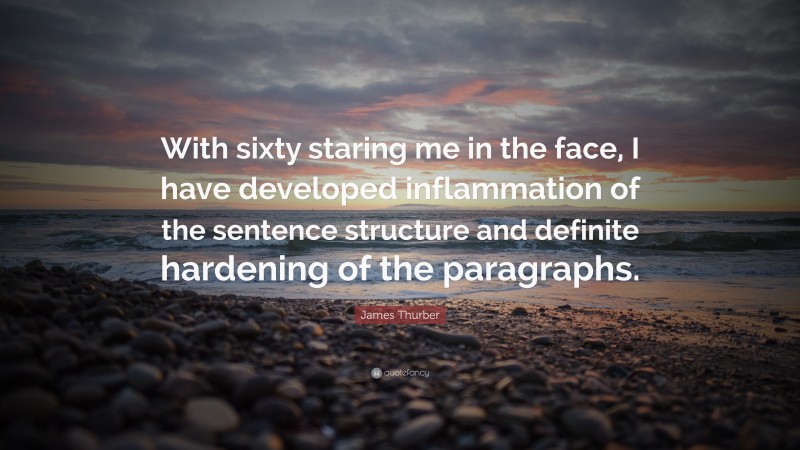 James Thurber Quote: “With sixty staring me in the face, I have developed inflammation of the sentence structure and definite hardening of the paragraphs.”