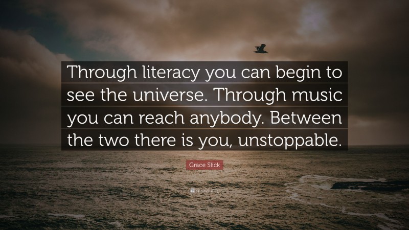 Grace Slick Quote: “Through literacy you can begin to see the universe. Through music you can reach anybody. Between the two there is you, unstoppable.”