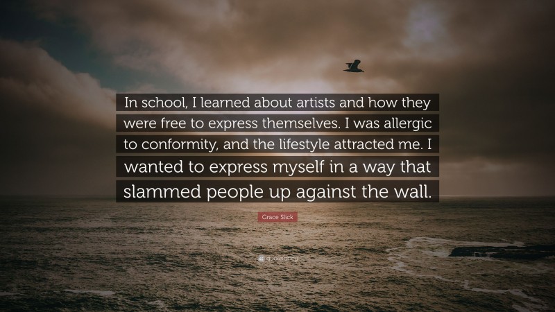Grace Slick Quote: “In school, I learned about artists and how they were free to express themselves. I was allergic to conformity, and the lifestyle attracted me. I wanted to express myself in a way that slammed people up against the wall.”