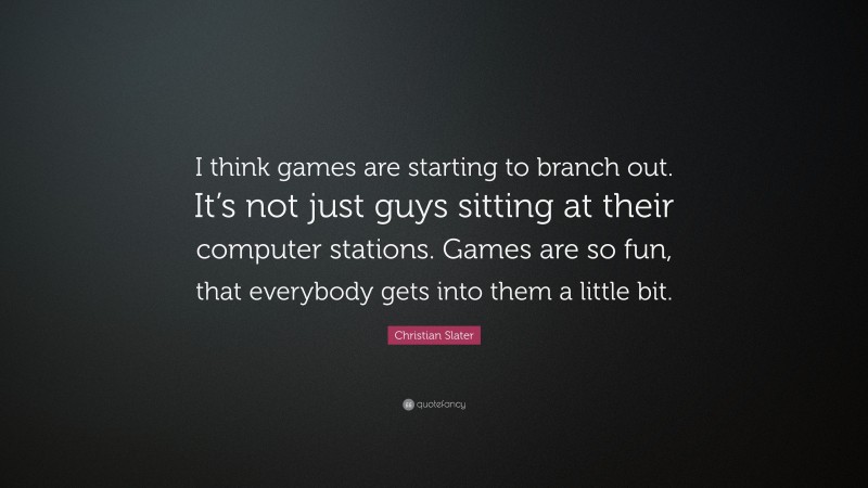 Christian Slater Quote: “I think games are starting to branch out. It’s not just guys sitting at their computer stations. Games are so fun, that everybody gets into them a little bit.”