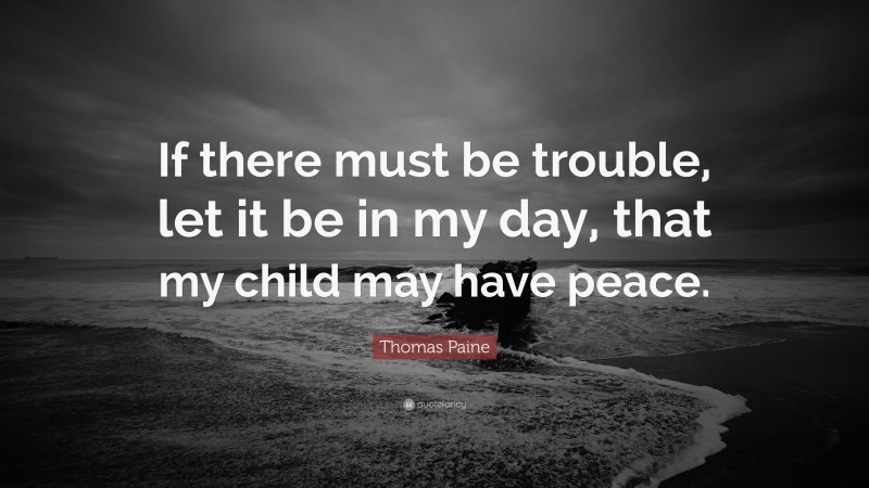 Thomas Paine Quote: “If there must be trouble, let it be in my day, that my child may have peace.”