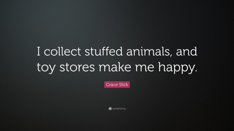 Grace Slick Quote: “I collect stuffed animals, and toy stores make me happy.”