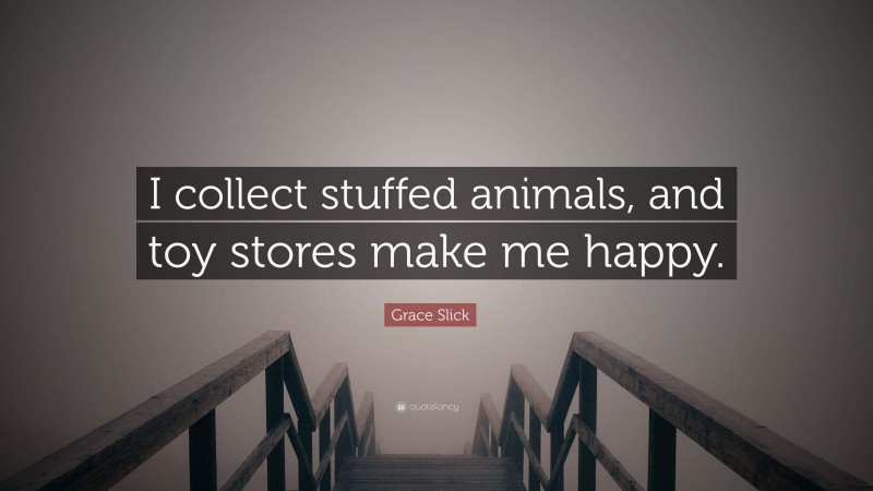 Grace Slick Quote: “I collect stuffed animals, and toy stores make me happy.”