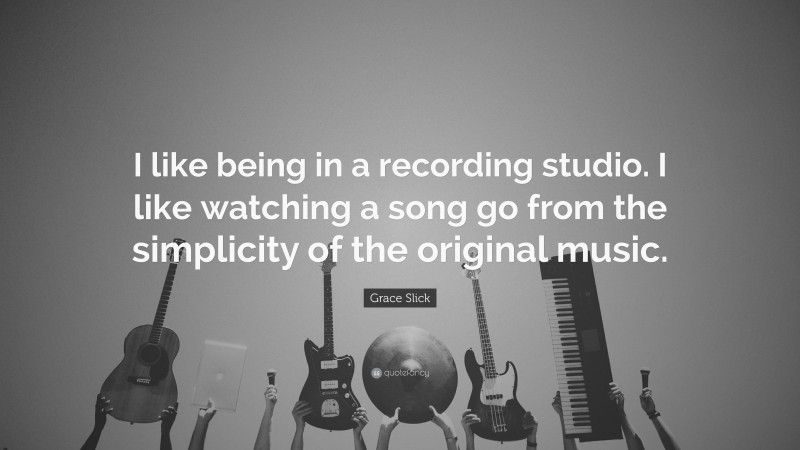 Grace Slick Quote: “I like being in a recording studio. I like watching a song go from the simplicity of the original music.”