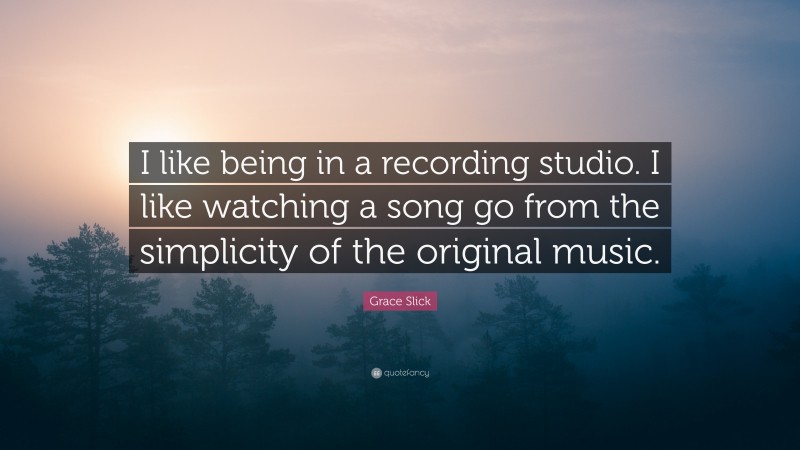 Grace Slick Quote: “I like being in a recording studio. I like watching a song go from the simplicity of the original music.”