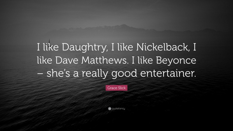 Grace Slick Quote: “I like Daughtry, I like Nickelback, I like Dave Matthews. I like Beyonce – she’s a really good entertainer.”