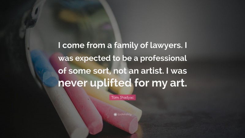 Tom Shadyac Quote: “I come from a family of lawyers. I was expected to be a professional of some sort, not an artist. I was never uplifted for my art.”
