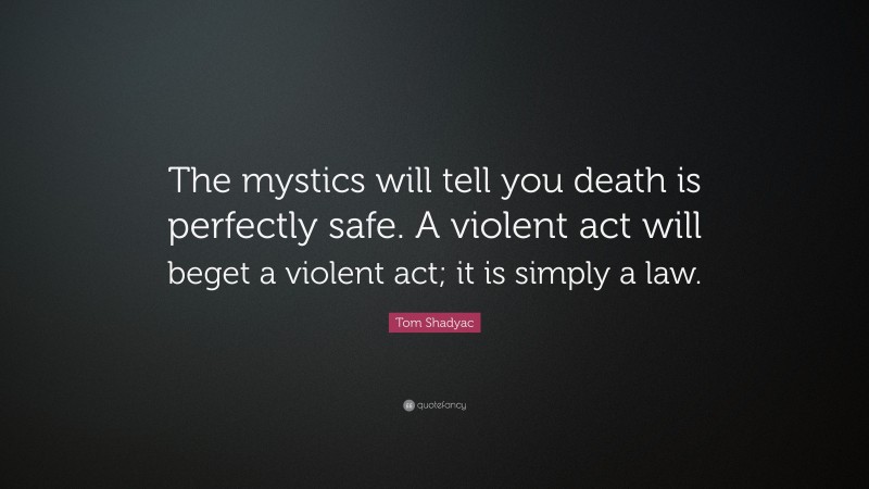 Tom Shadyac Quote: “The mystics will tell you death is perfectly safe. A violent act will beget a violent act; it is simply a law.”