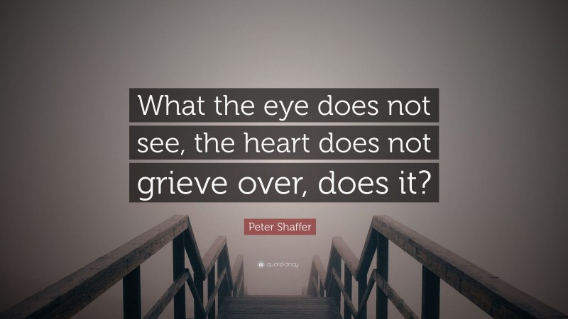 Peter Shaffer Quote: “What the eye does not see, the heart does not grieve over, does it?”