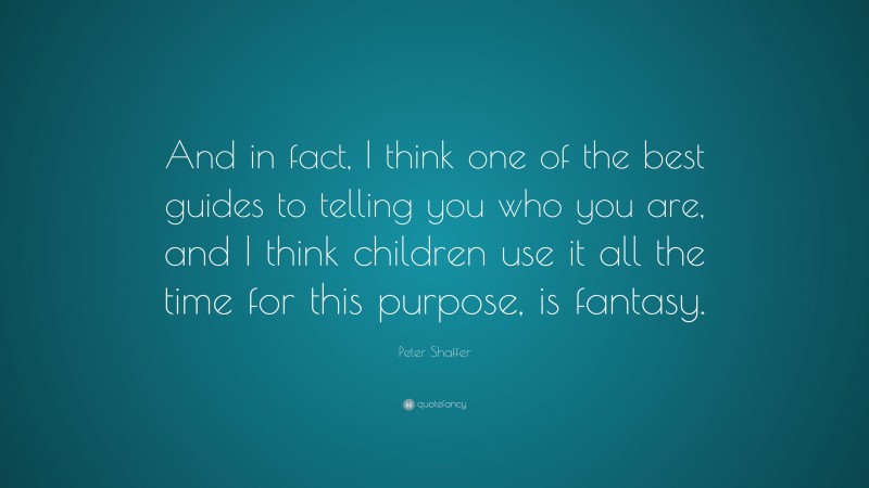 Peter Shaffer Quote: “And in fact, I think one of the best guides to telling you who you are, and I think children use it all the time for this purpose, is fantasy.”