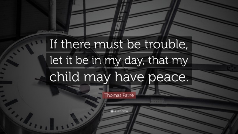 Thomas Paine Quote: “If there must be trouble, let it be in my day, that my child may have peace.”
