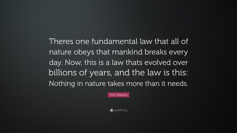Tom Shadyac Quote: “Theres one fundamental law that all of nature obeys that mankind breaks every day. Now, this is a law thats evolved over billions of years, and the law is this: Nothing in nature takes more than it needs.”