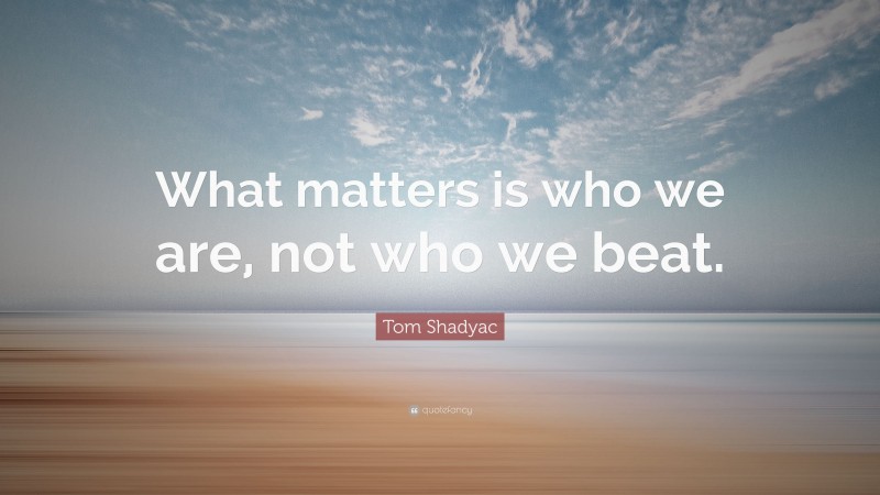Tom Shadyac Quote: “What matters is who we are, not who we beat.”