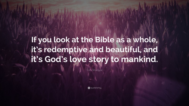 Tom Shadyac Quote: “If you look at the Bible as a whole, it’s redemptive and beautiful, and it’s God’s love story to mankind.”