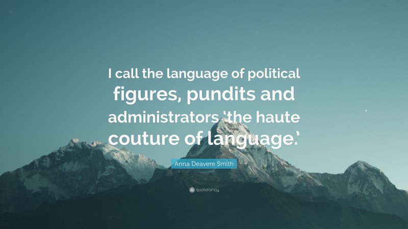 Anna Deavere Smith Quote: “I call the language of political figures, pundits and administrators ‘the haute couture of language.’”