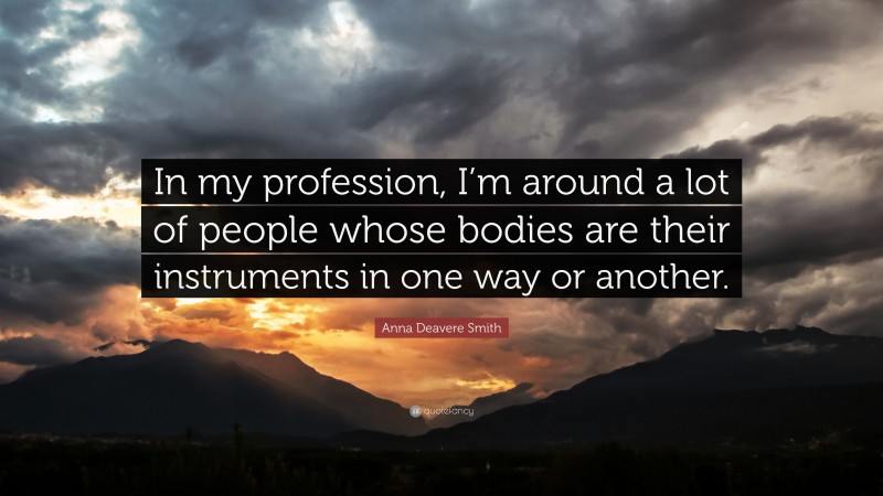 Anna Deavere Smith Quote: “In my profession, I’m around a lot of people whose bodies are their instruments in one way or another.”