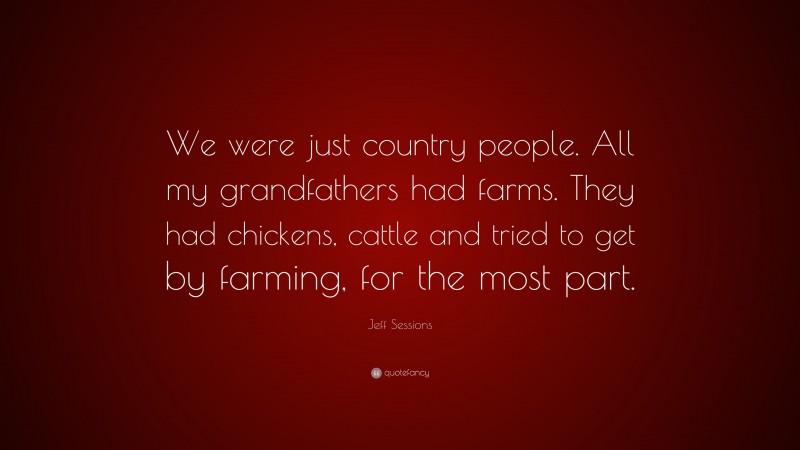 Jeff Sessions Quote: “We were just country people. All my grandfathers had farms. They had chickens, cattle and tried to get by farming, for the most part.”