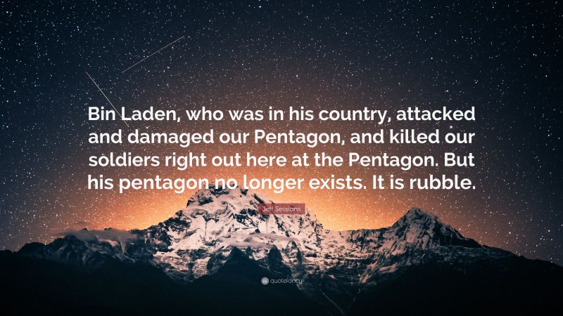 Jeff Sessions Quote: “Bin Laden, who was in his country, attacked and damaged our Pentagon, and killed our soldiers right out here at the Pentagon. But his pentagon no longer exists. It is rubble.”