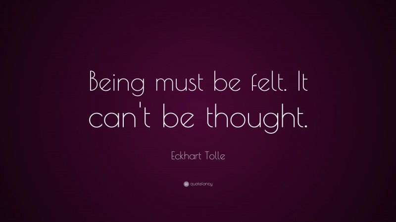 Eckhart Tolle Quote: “Being must be felt. It can’t be thought.”
