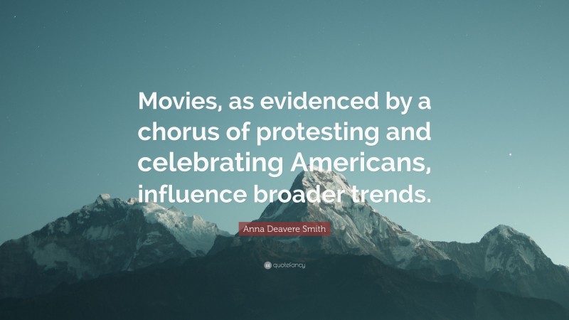 Anna Deavere Smith Quote: “Movies, as evidenced by a chorus of protesting and celebrating Americans, influence broader trends.”