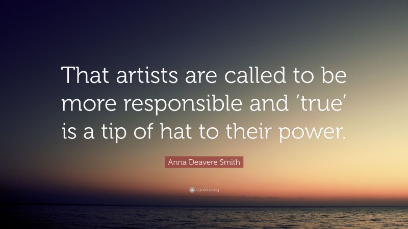 Anna Deavere Smith Quote: “That artists are called to be more responsible and ‘true’ is a tip of hat to their power.”