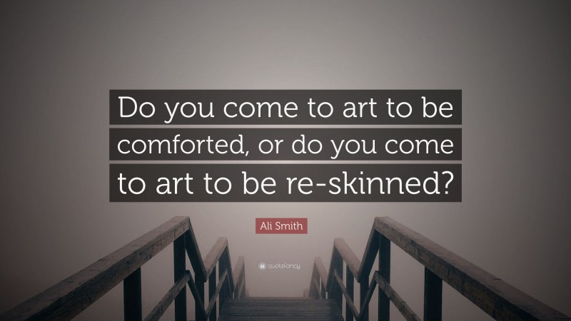 Ali Smith Quote: “Do you come to art to be comforted, or do you come to art to be re-skinned?”