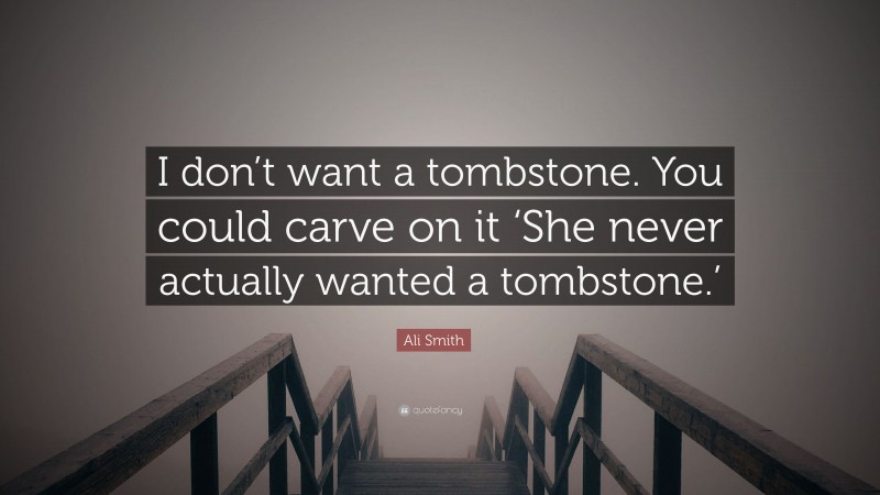 Ali Smith Quote: “I don’t want a tombstone. You could carve on it ‘She never actually wanted a tombstone.’”
