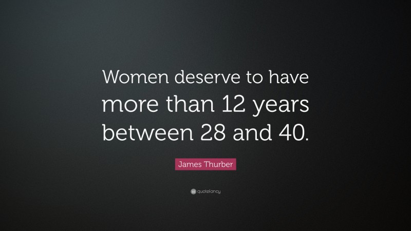 James Thurber Quote: “Women deserve to have more than 12 years between 28 and 40.”