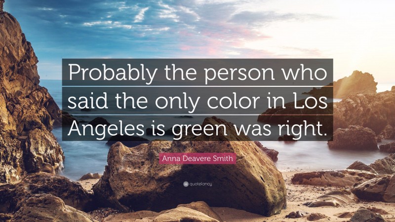Anna Deavere Smith Quote: “Probably the person who said the only color in Los Angeles is green was right.”