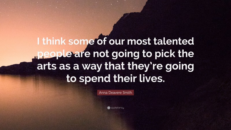 Anna Deavere Smith Quote: “I think some of our most talented people are not going to pick the arts as a way that they’re going to spend their lives.”