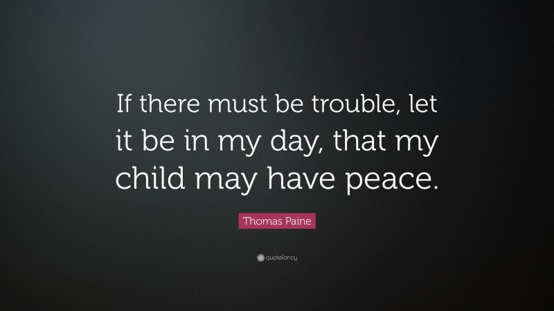 Thomas Paine Quote: “If there must be trouble, let it be in my day, that my child may have peace.”