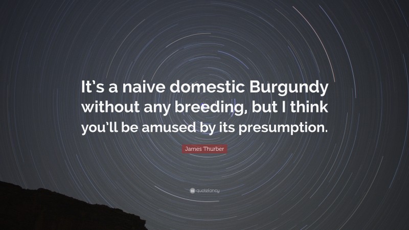James Thurber Quote: “It’s a naive domestic Burgundy without any breeding, but I think you’ll be amused by its presumption.”