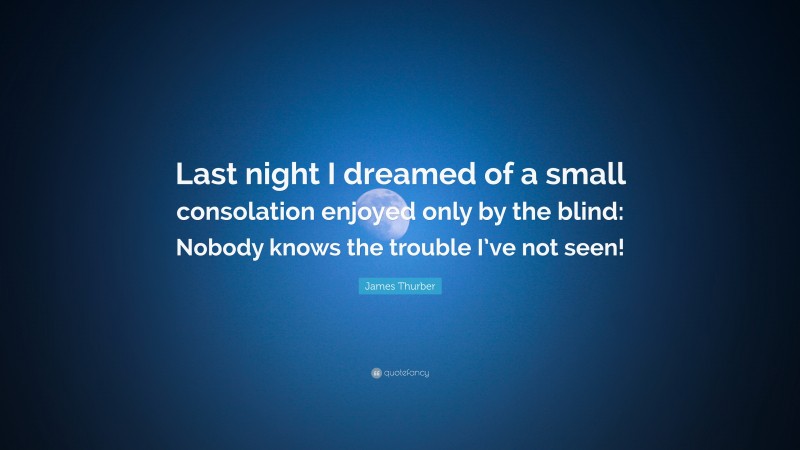 James Thurber Quote: “Last night I dreamed of a small consolation enjoyed only by the blind: Nobody knows the trouble I’ve not seen!”