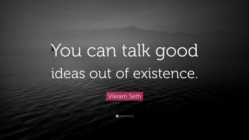 Vikram Seth Quote: “You can talk good ideas out of existence.”