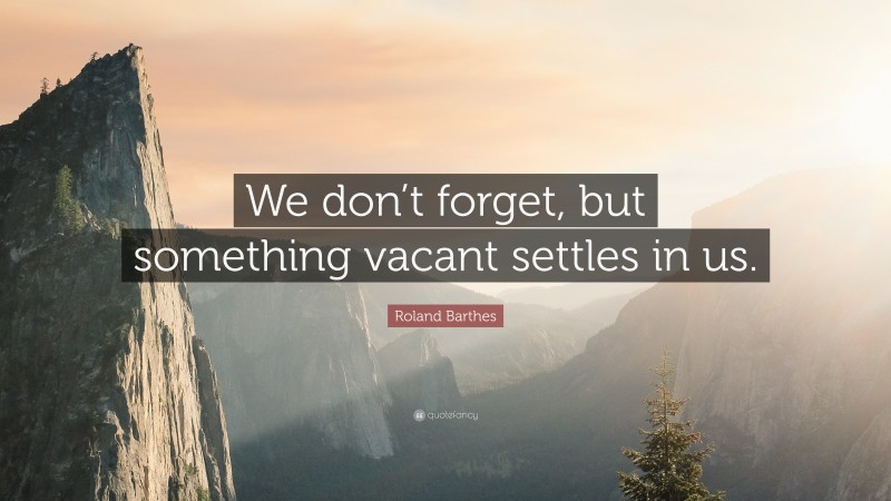 Roland Barthes Quote: “We don’t forget, but something vacant settles in us.”
